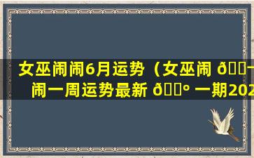 女巫闹闹6月运势（女巫闹 🐬 闹一周运势最新 🐺 一期2020.1.27–2.2）